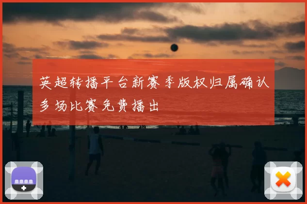 英超转播平台新赛季版权归属确认多场比赛免费播出