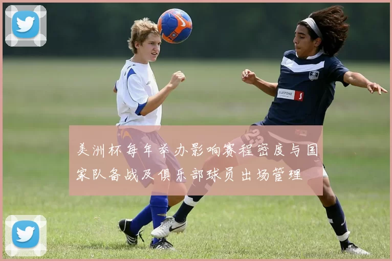 美洲杯每年举办影响赛程密度与国家队备战及俱乐部球员出场管理