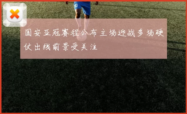 国安亚冠赛程公布主场迎战多场硬仗出线前景受关注