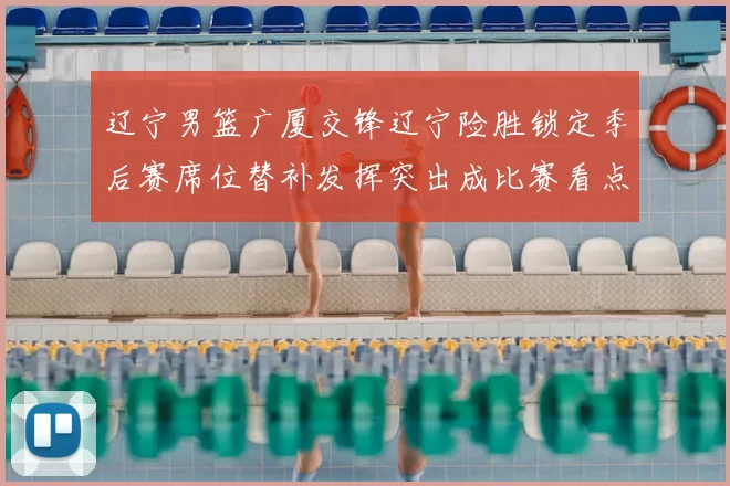 辽宁男篮广厦交锋辽宁险胜锁定季后赛席位替补发挥突出成比赛看点