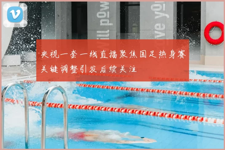 央视一套一线直播聚焦国足热身赛关键调整引发后续关注