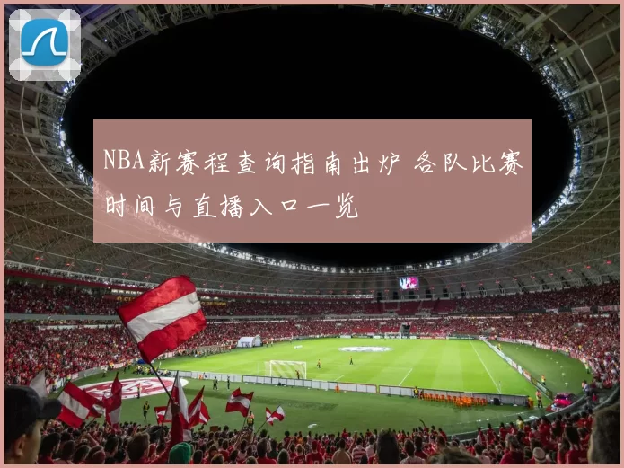 NBA新赛程查询指南出炉 各队比赛时间与直播入口一览