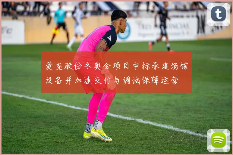 爱克股份冬奥会项目中标承建场馆设备并加速交付与调试保障运营