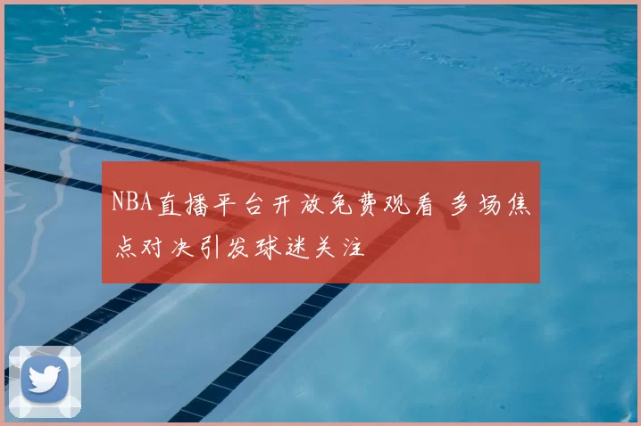 NBA直播平台开放免费观看 多场焦点对决引发球迷关注