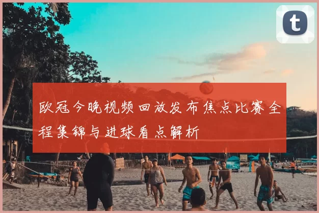 欧冠今晚视频回放发布焦点比赛全程集锦与进球看点解析