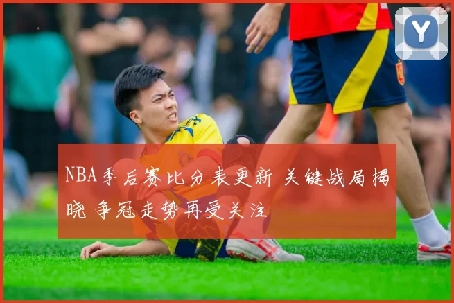 NBA季后赛比分表更新 关键战局揭晓 争冠走势再受关注
