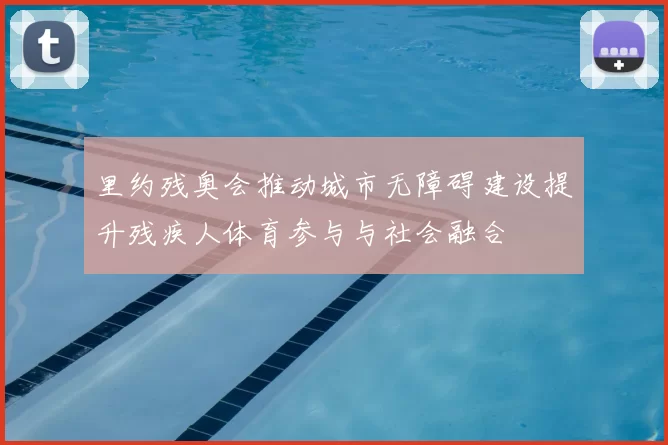 里约残奥会推动城市无障碍建设提升残疾人体育参与与社会融合