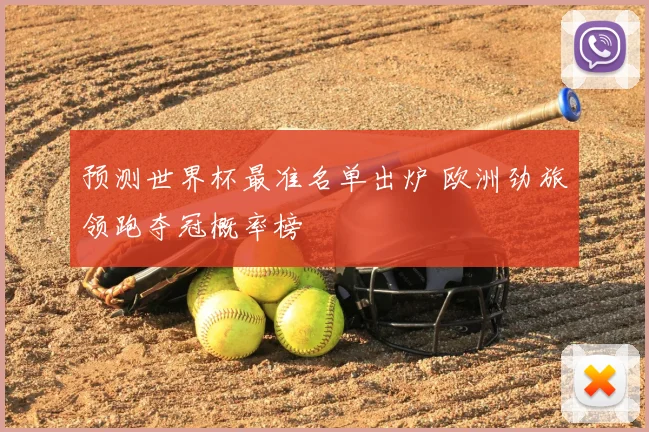 预测世界杯最准名单出炉 欧洲劲旅领跑夺冠概率榜