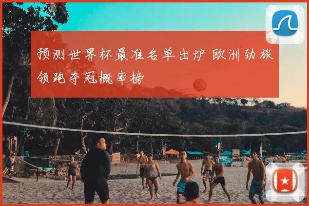 预测世界杯最准名单出炉 欧洲劲旅领跑夺冠概率榜