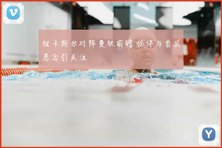 纽卡斯尔对阵曼联前瞻 伤停与首发悬念引关注