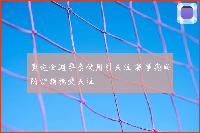 奥运会避孕套使用引关注 赛事期间防护措施受关注