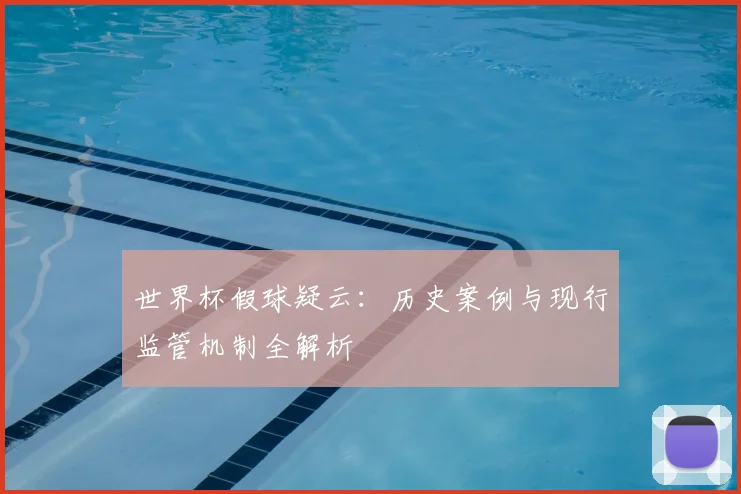 世界杯假球疑云：历史案例与现行监管机制全解析