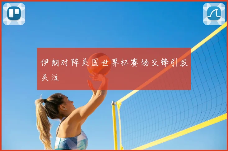 伊朗对阵美国世界杯赛场交锋引发关注