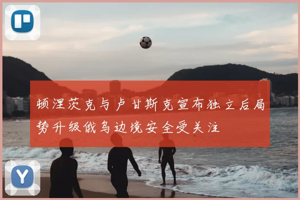 顿涅茨克与卢甘斯克宣布独立后局势升级俄乌边境安全受关注