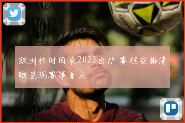 欧洲杯时间表2022出炉 赛程安排清晰呈现赛事看点