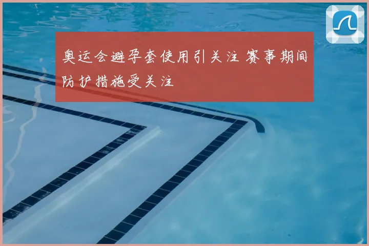奥运会避孕套使用引关注 赛事期间防护措施受关注
