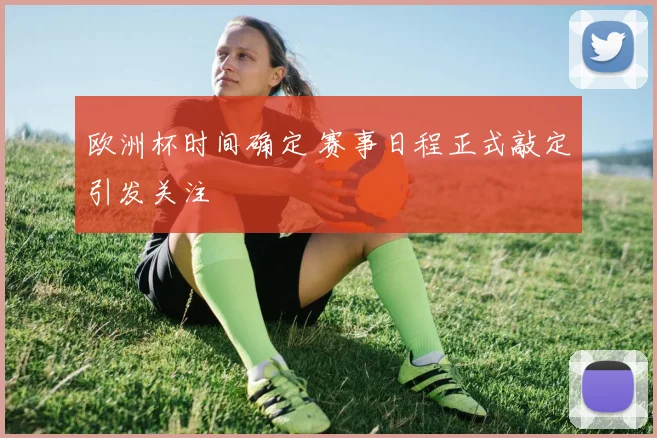 欧洲杯时间确定 赛事日程正式敲定引发关注