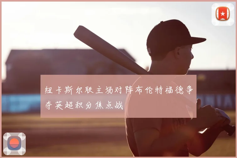 纽卡斯尔联主场对阵布伦特福德争夺英超积分焦点战