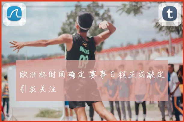 欧洲杯时间确定 赛事日程正式敲定引发关注