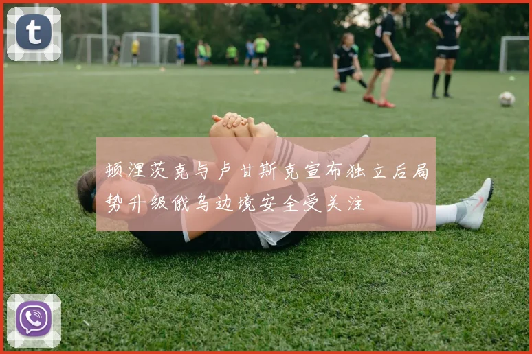顿涅茨克与卢甘斯克宣布独立后局势升级俄乌边境安全受关注
