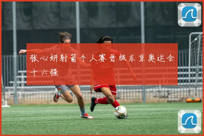 张心妍射箭个人赛晋级东京奥运会十六强