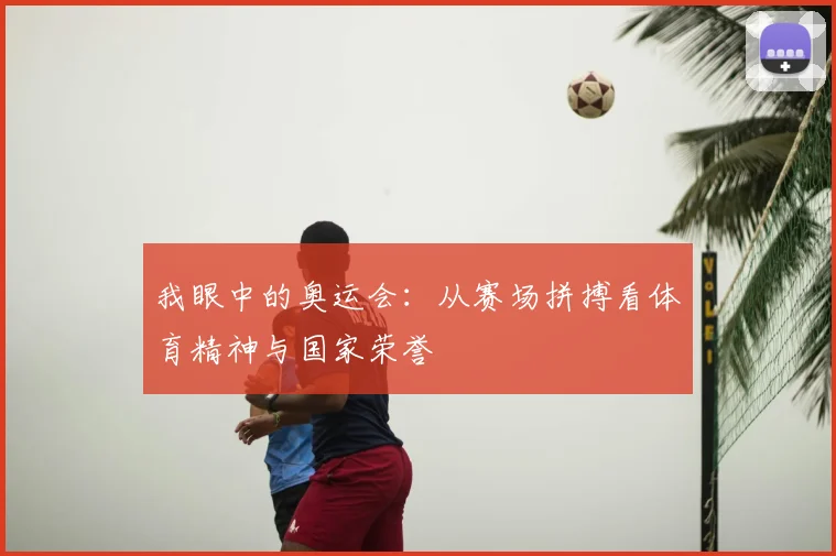 我眼中的奥运会：从赛场拼搏看体育精神与国家荣誉
