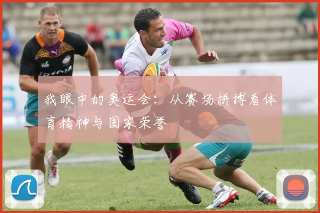 我眼中的奥运会：从赛场拼搏看体育精神与国家荣誉
