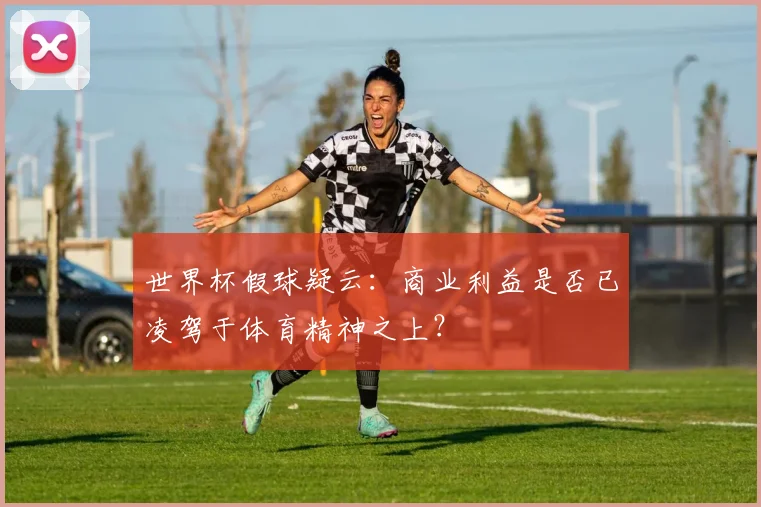 世界杯假球疑云：商业利益是否已凌驾于体育精神之上？
