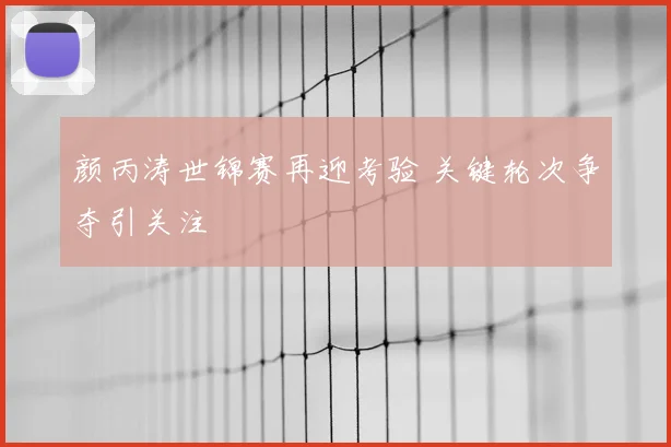 颜丙涛世锦赛再迎考验 关键轮次争夺引关注