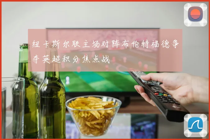 纽卡斯尔联主场对阵布伦特福德争夺英超积分焦点战