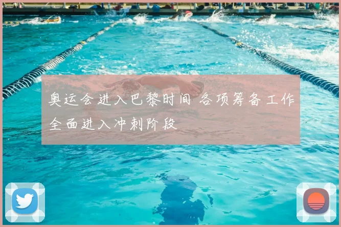 奥运会进入巴黎时间 各项筹备工作全面进入冲刺阶段