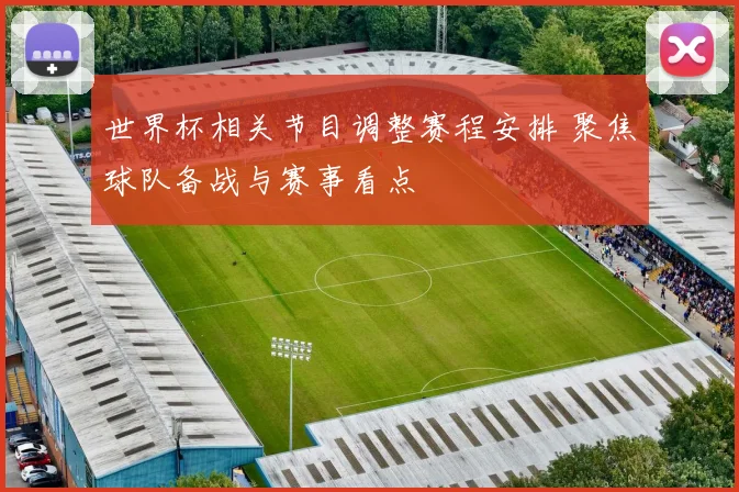 世界杯相关节目调整赛程安排 聚焦球队备战与赛事看点